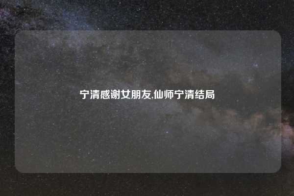 宁清感谢女朋友,仙师宁清结局