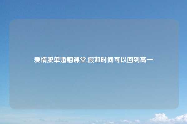 爱情脱单婚姻课堂,假如时间可以回到高一