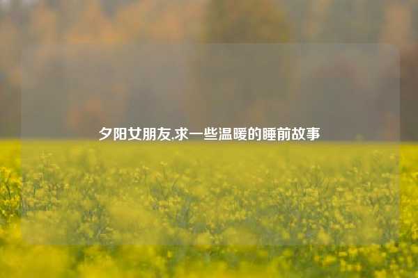 夕阳女朋友,求一些温暖的睡前故事