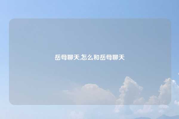岳母聊天,怎么和岳母聊天