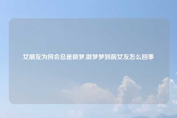 女朋友为何会总是做梦,做梦梦到前女友怎么回事