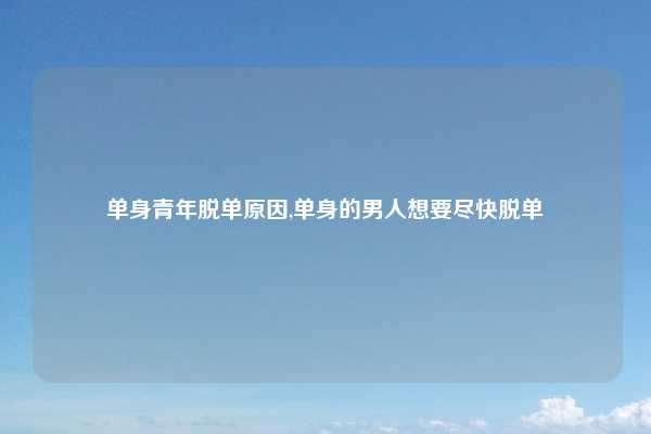 单身青年脱单原因,单身的男人想要尽快脱单