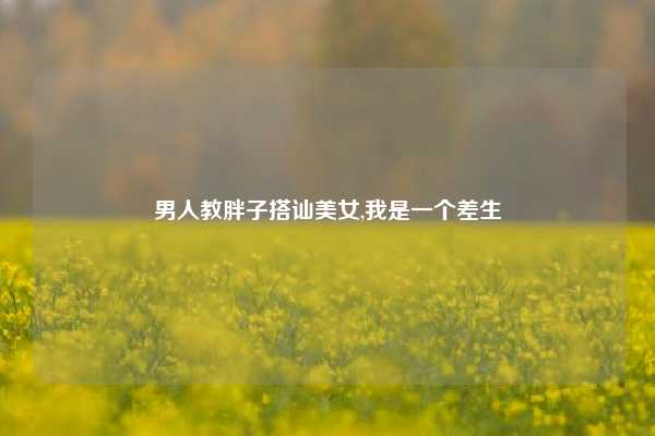 男人教胖子搭讪美女,我是一个差生
