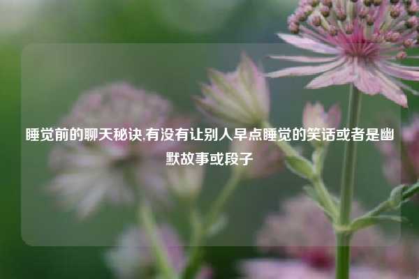 睡觉前的聊天秘诀,有没有让别人早点睡觉的笑话或者是幽默故事或段子