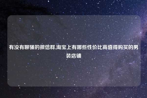 有没有聊骚的微信群,淘宝上有哪些性价比高值得购买的男装店铺