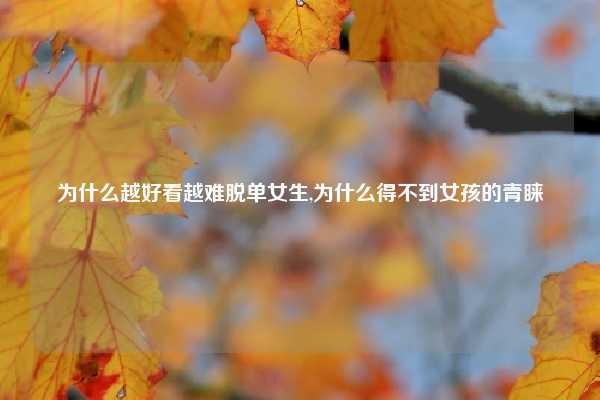 为什么越好看越难脱单女生,为什么得不到女孩的青睐