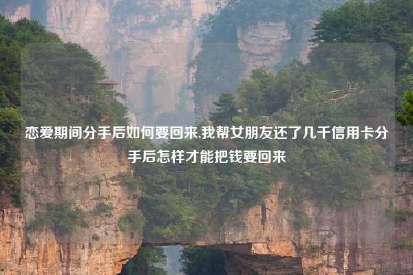 恋爱期间分手后如何要回来,我帮女朋友还了几千信用卡分手后怎样才能把钱要回来