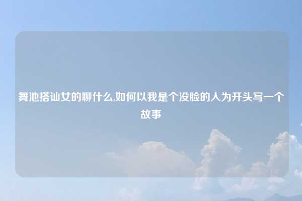 舞池搭讪女的聊什么,如何以我是个没脸的人为开头写一个故事