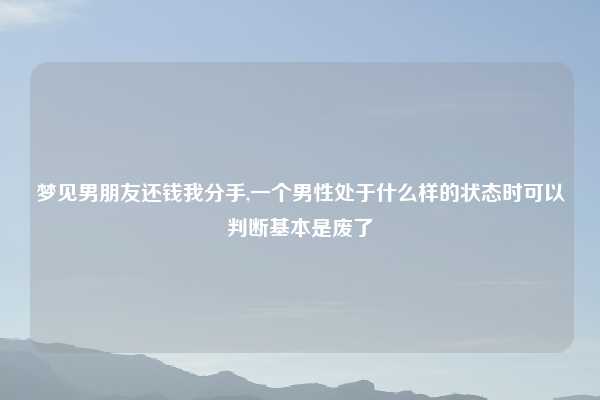 梦见男朋友还钱我分手,一个男性处于什么样的状态时可以判断基本是废了