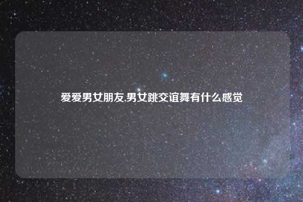爱爱男女朋友,男女跳交谊舞有什么感觉