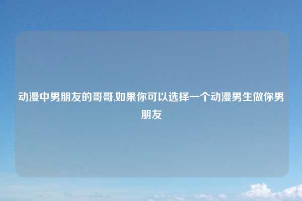 动漫中男朋友的哥哥,如果你可以选择一个动漫男生做你男朋友