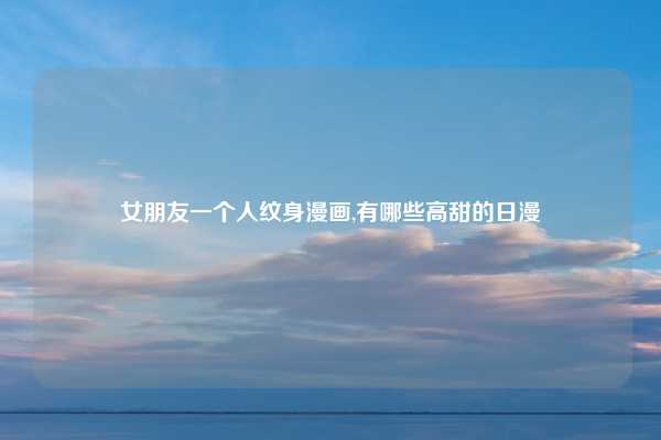 女朋友一个人纹身漫画,有哪些高甜的日漫