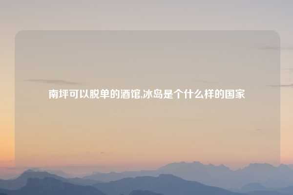 南坪可以脱单的酒馆,冰岛是个什么样的国家