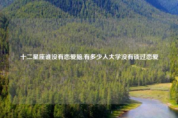 十二星座谁没有恋爱脑,有多少人大学没有谈过恋爱