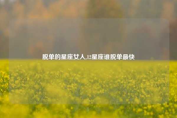 脱单的星座女人,12星座谁脱单最快