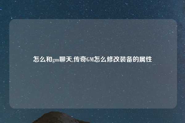 怎么和gm聊天,传奇GM怎么修改装备的属性