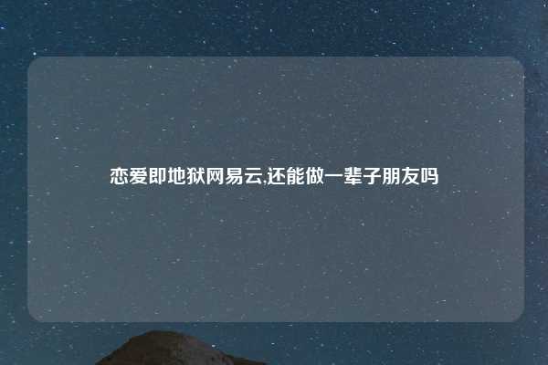 恋爱即地狱网易云,还能做一辈子朋友吗