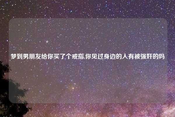 梦到男朋友给你买了个戒指,你见过身边的人有被强奸的吗
