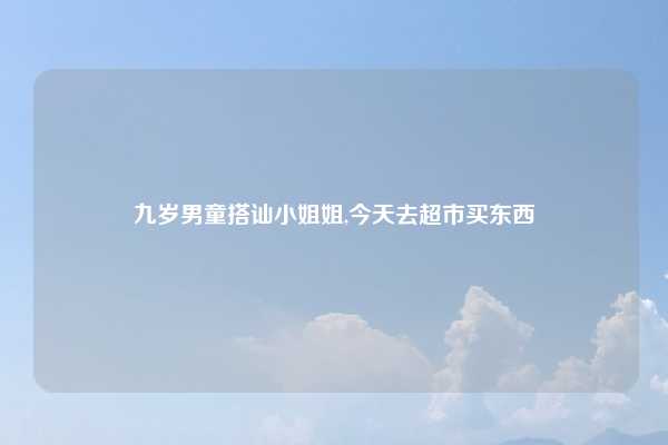 九岁男童搭讪小姐姐,今天去超市买东西