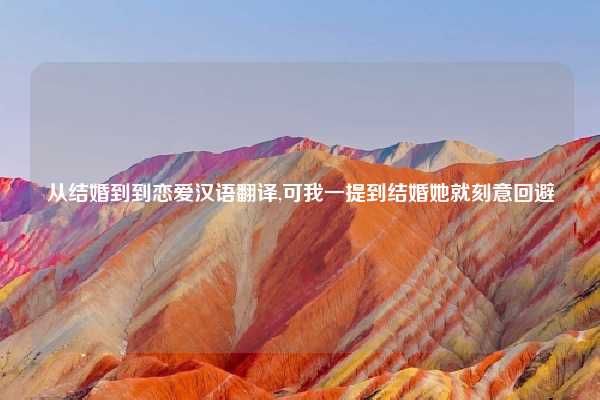 从结婚到到恋爱汉语翻译,可我一提到结婚她就刻意回避