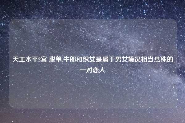 天王水平2宫 脱单,牛郎和织女是属于男女境况相当悬殊的一对恋人