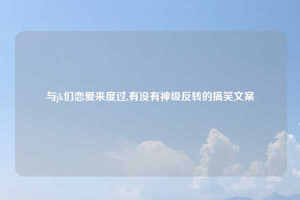 与jk们恋爱来度过,有没有神级反转的搞笑文案