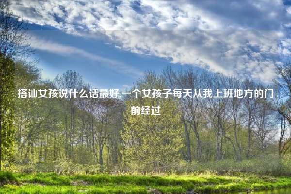 搭讪女孩说什么话最好,一个女孩子每天从我上班地方的门前经过