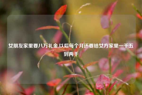 女朋友家里要八万礼金,以后每个月还要给女方家里一千五到两千