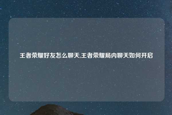 王者荣耀好友怎么聊天,王者荣耀局内聊天如何开启