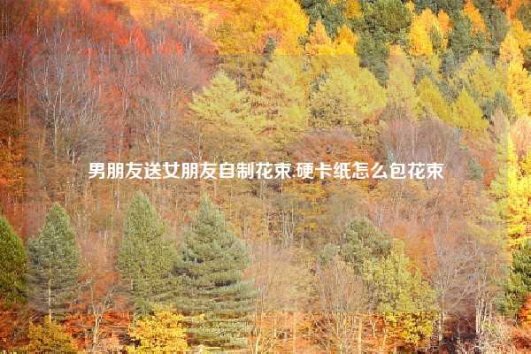 男朋友送女朋友自制花束,硬卡纸怎么包花束