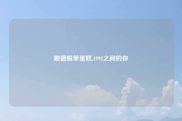 顺德脱单蛋糕,1992之间的你