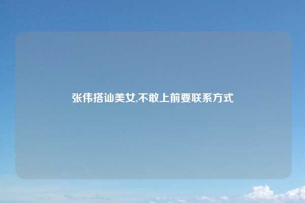 张伟搭讪美女,不敢上前要联系方式