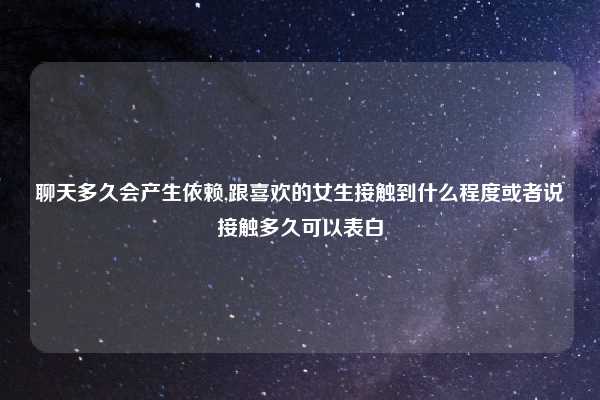 聊天多久会产生依赖,跟喜欢的女生接触到什么程度或者说接触多久可以表白