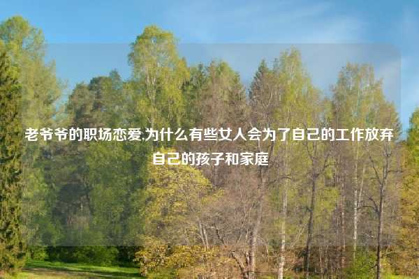 老爷爷的职场恋爱,为什么有些女人会为了自己的工作放弃自己的孩子和家庭