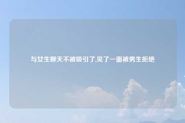 与女生聊天不被吸引了,见了一面被男生拒绝