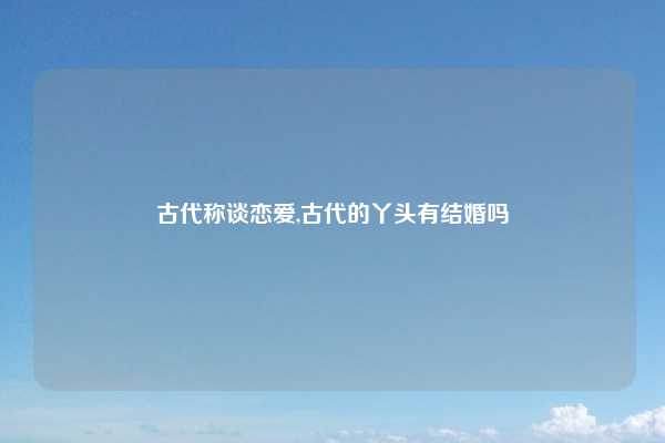 古代称谈恋爱,古代的丫头有结婚吗