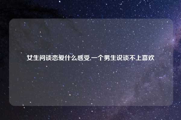 女生问谈恋爱什么感受,一个男生说谈不上喜欢