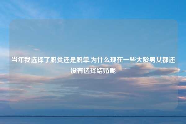 当年我选择了脱贫还是脱单,为什么现在一些大龄男女都还没有选择结婚呢