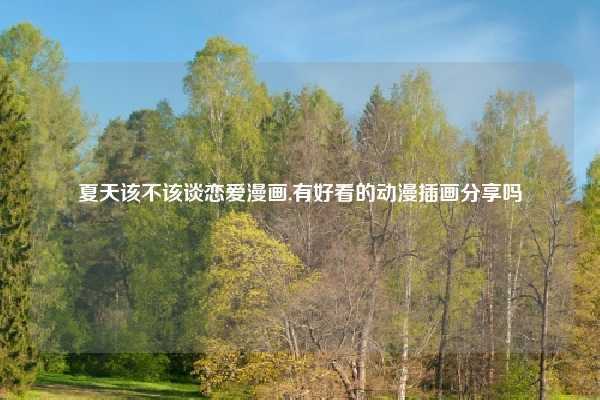 夏天该不该谈恋爱漫画,有好看的动漫插画分享吗