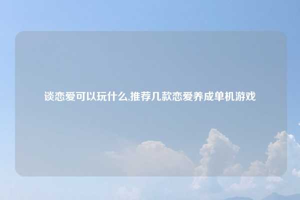 谈恋爱可以玩什么,推荐几款恋爱养成单机游戏