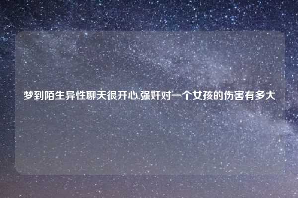 梦到陌生异性聊天很开心,强奸对一个女孩的伤害有多大