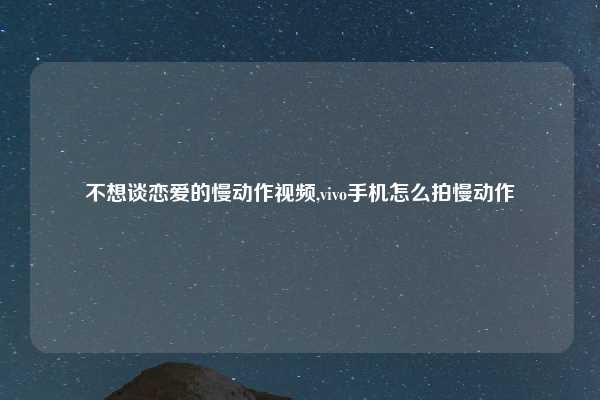 不想谈恋爱的慢动作视频,vivo手机怎么拍慢动作