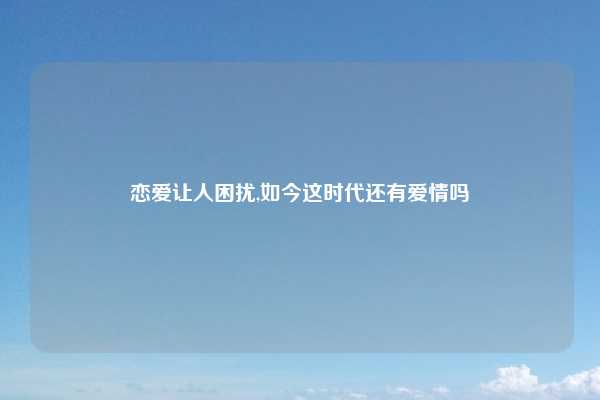 恋爱让人困扰,如今这时代还有爱情吗
