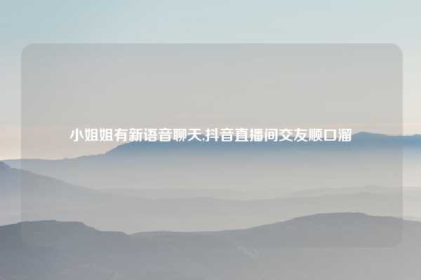 小姐姐有新语音聊天,抖音直播间交友顺口溜