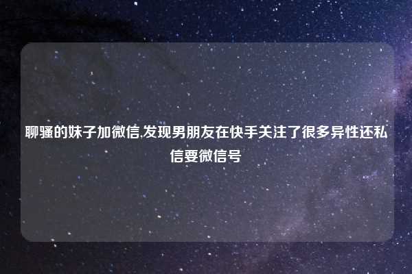 聊骚的妹子加微信,发现男朋友在快手关注了很多异性还私信要微信号