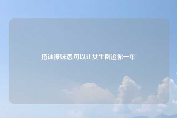 搭讪撩妹语,可以让女生倒追你一年