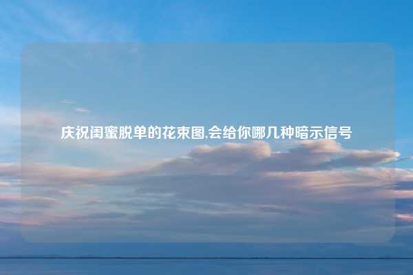 庆祝闺蜜脱单的花束图,会给你哪几种暗示信号