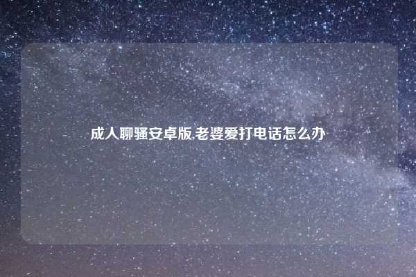 成人聊骚安卓版,老婆爱打电话怎么办
