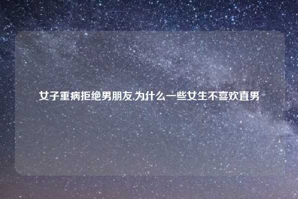 女子重病拒绝男朋友,为什么一些女生不喜欢直男