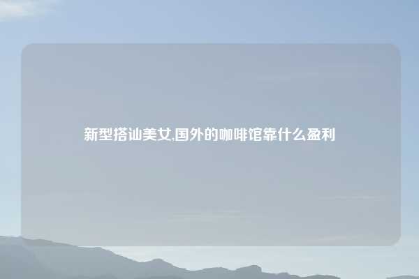 新型搭讪美女,国外的咖啡馆靠什么盈利